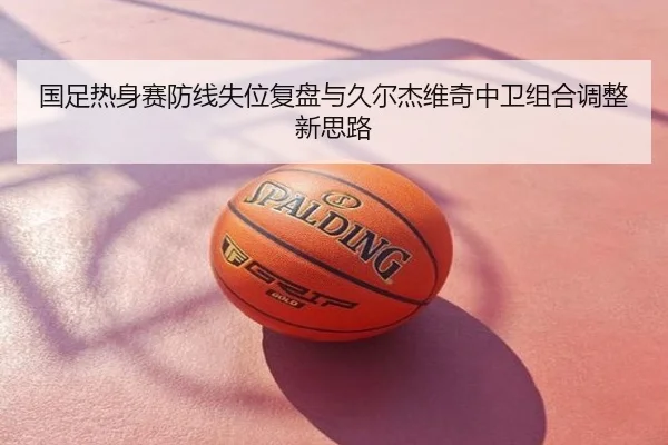 国足热身赛防线失位复盘与久尔杰维奇中卫组合调整新思路