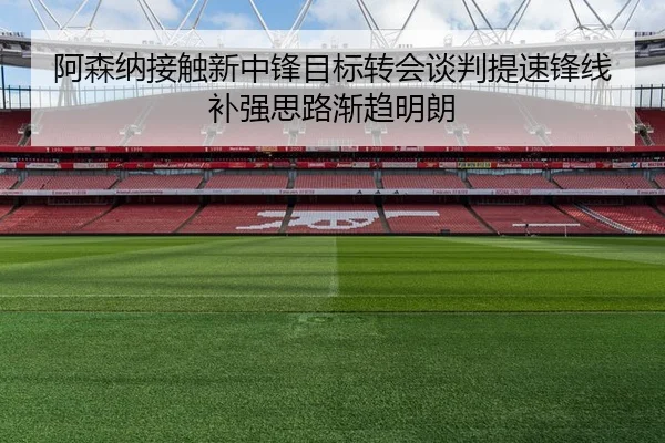 阿森纳接触新中锋目标转会谈判提速锋线补强思路渐趋明朗