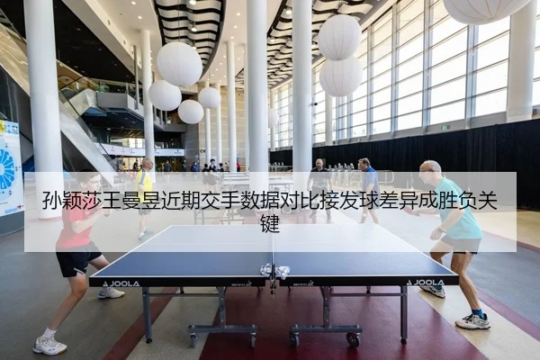 孙颖莎王曼昱近期交手数据对比接发球差异成胜负关键