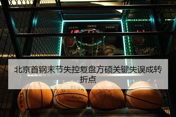 北京首钢末节失控复盘方硕关键失误成转折点
