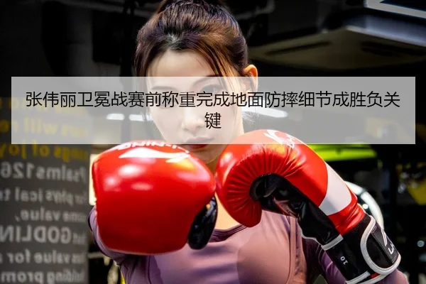 张伟丽卫冕战赛前称重完成地面防摔细节成胜负关键