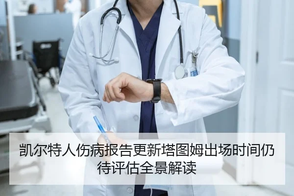 凯尔特人伤病报告更新塔图姆出场时间仍待评估全景解读