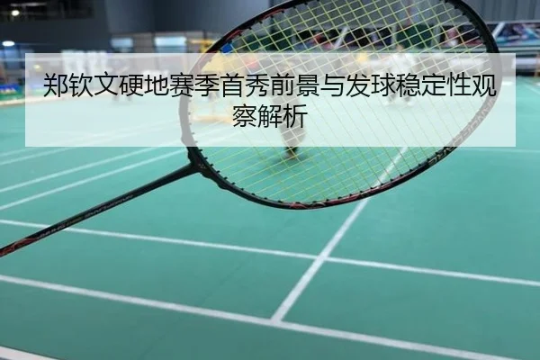 郑钦文硬地赛季首秀前景与发球稳定性观察解析